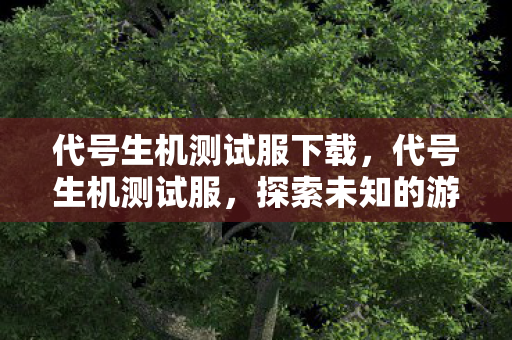 代号生机测试服下载,代号生机测试服,探索未知的游戏世界 代号生机测试服下载,代号生机测试服,探索未知的游戏世界