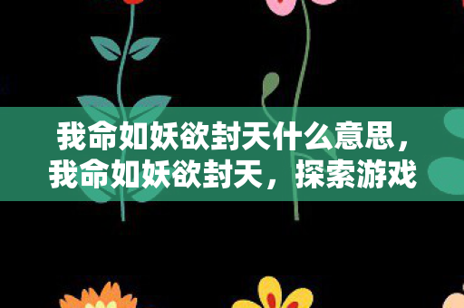 我命如妖欲封天什么意思,我命如妖欲封天,探索游戏世界的无限可能 我命如妖欲封天什么意思,我命如妖欲封天,探索游戏世界的无限可能