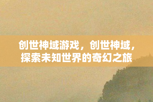创世神域游戏,创世神域,探索未知世界的奇幻之旅 创世神域游戏,创世神域,探索未知世界的奇幻之旅