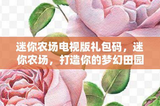 迷你农场电视版礼包码，迷你农场，打造你的梦幻田园，体验悠闲乡村生活