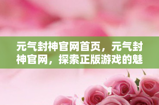 元气封神官网首页,元气封神官网,探索正版游戏的魅力 元气封神官网首页,元气封神官网,探索正版游戏的魅力