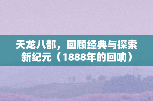 天龙八部，回顾经典与探索新纪元（1888年的回响）