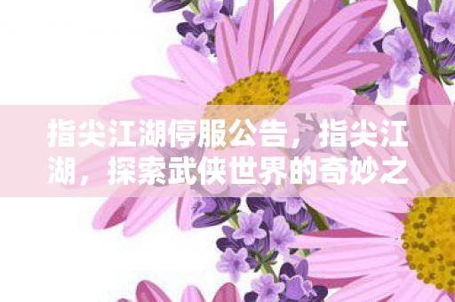 指尖江湖停服公告，指尖江湖，探索武侠世界的奇妙之旅