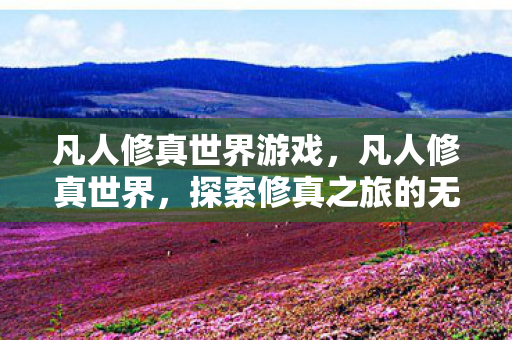 凡人修真世界游戏，凡人修真世界，探索修真之旅的无限可能