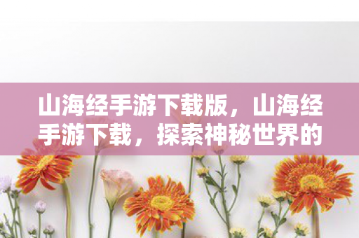 山海经手游下载版，山海经手游下载，探索神秘世界的奇妙之旅