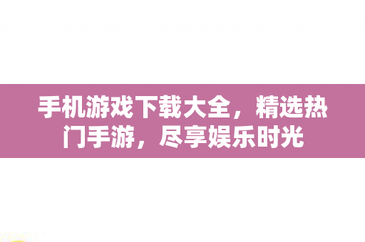 手机游戏下载大全，精选热门手游，尽享娱乐时光