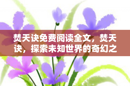 焚天诀免费阅读全文,焚天诀,探索未知世界的奇幻之旅 焚天诀免费阅读全文,焚天诀,探索未知世界的奇幻之旅