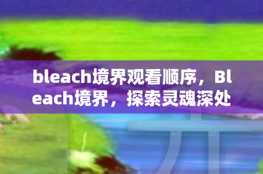 bleach境界观看顺序,Bleach境界,探索灵魂深处的力量 bleach境界观看顺序,Bleach境界,探索灵魂深处的力量