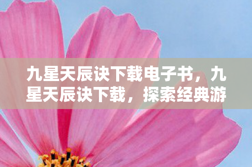 九星天辰诀下载电子书,九星天辰诀下载,探索经典游戏的魅力 九星天辰诀下载电子书,九星天辰诀下载,探索经典游戏的魅力