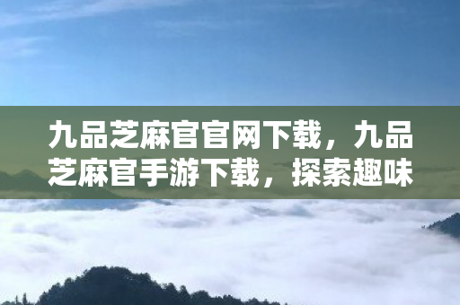 九品芝麻官官网下载，九品芝麻官手游下载，探索趣味横生的古代官场之旅