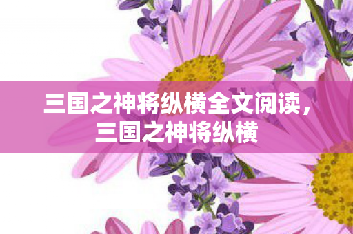 三国之神将纵横全文阅读,三国之神将纵横 三国之神将纵横全文阅读,三国之神将纵横