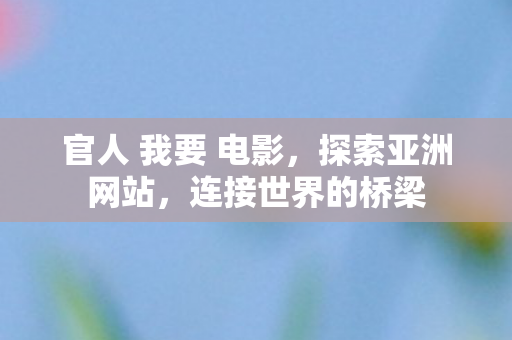 官人 我要 电影,探索亚洲网站,连接世界的桥梁 官人 我要 电影,探索亚洲网站,连接世界的桥梁