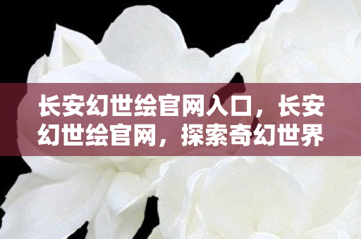 长安幻世绘官网入口,长安幻世绘官网,探索奇幻世界的门户 长安幻世绘官网入口,长安幻世绘官网,探索奇幻世界的门户