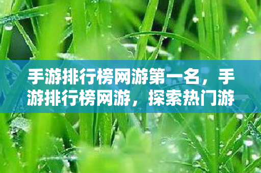 手游排行榜网游第一名,手游排行榜网游,探索热门游戏的魅力与未来 手游排行榜网游第一名,手游排行榜网游,探索热门游戏的魅力与未来