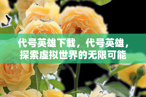 代号英雄下载，代号英雄，探索虚拟世界的无限可能