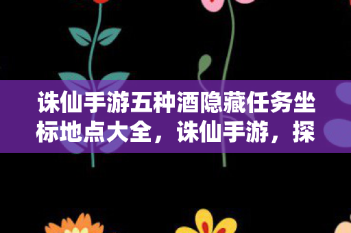 诛仙手游五种酒隐藏任务坐标地点大全，诛仙手游，探寻酒的隐藏任务之旅