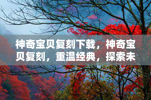 神奇宝贝复刻下载,神奇宝贝复刻,重温经典,探索未知 神奇宝贝复刻下载,神奇宝贝复刻,重温经典,探索未知