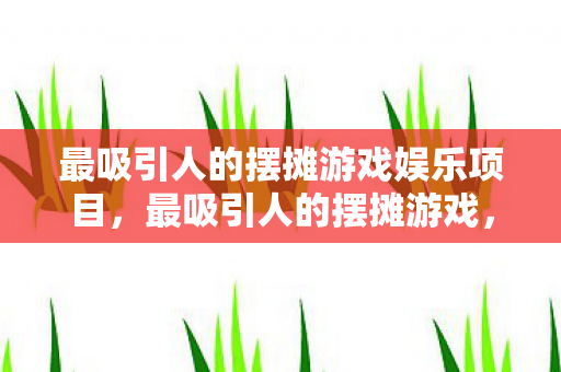 最吸引人的摆摊游戏娱乐项目，最吸引人的摆摊游戏，打造你的商业帝国