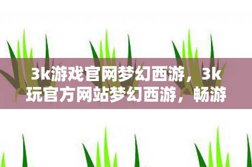 3k游戏官网梦幻西游，3k玩官方网站梦幻西游，畅游经典，尽享官方体验