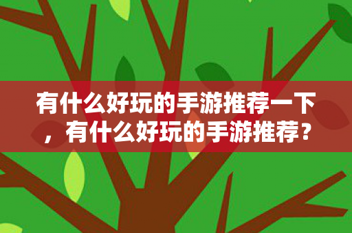 有什么好玩的手游推荐一下,有什么好玩的手游推荐? 有什么好玩的手游推荐一下,有什么好玩的手游推荐?