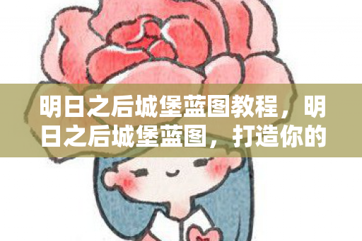 明日之后城堡蓝图教程，明日之后城堡蓝图，打造你的梦幻庄园