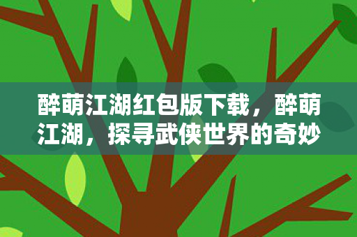 醉萌江湖红包版下载,醉萌江湖,探寻武侠世界的奇妙之旅 醉萌江湖红包版下载,醉萌江湖,探寻武侠世界的奇妙之旅