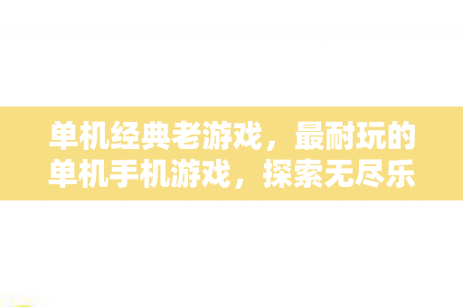 单机经典老游戏,最耐玩的单机手机游戏,探索无尽乐趣的五大推荐 单机经典老游戏,最耐玩的单机手机游戏,探索无尽乐趣的五大推荐