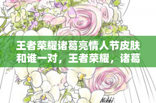 王者荣耀诸葛亮情人节皮肤和谁一对，王者荣耀，诸葛亮情人节皮肤，浪漫与智慧的碰撞