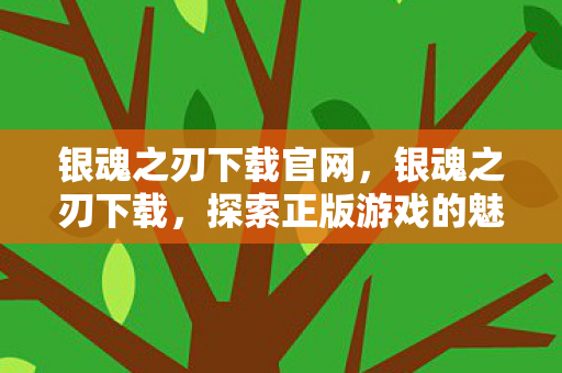银魂之刃下载官网,银魂之刃下载,探索正版游戏的魅力 银魂之刃下载官网,银魂之刃下载,探索正版游戏的魅力