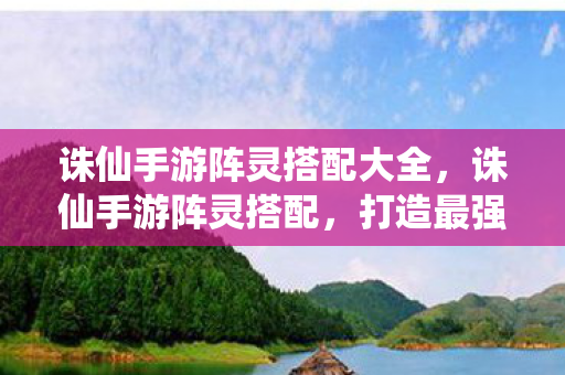 诛仙手游阵灵搭配大全,诛仙手游阵灵搭配,打造最强战斗阵容 诛仙手游阵灵搭配大全,诛仙手游阵灵搭配,打造最强战斗阵容