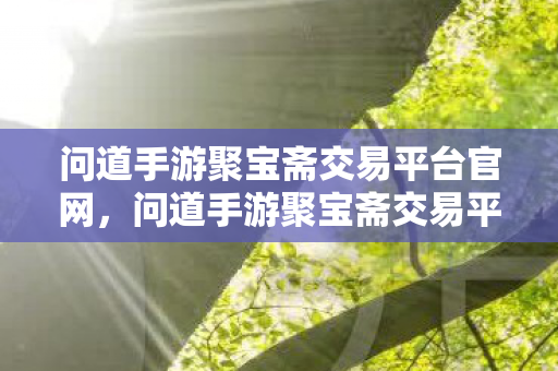 问道手游聚宝斋交易平台官网,问道手游聚宝斋交易平台,安全、便捷的游戏资产交易新选择 问道手游聚宝斋交易平台官网,问道手游聚宝斋交易平台,安全、便捷的游戏资产交易新选择