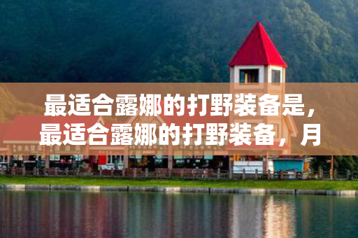 最适合露娜的打野装备是，最适合露娜的打野装备，月光石、符文剑与破魔刀