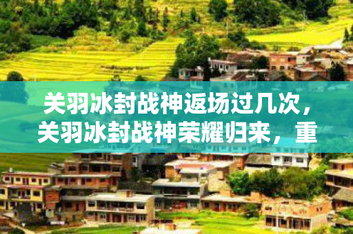 关羽冰封战神返场过几次，关羽冰封战神荣耀归来，重塑战场传奇