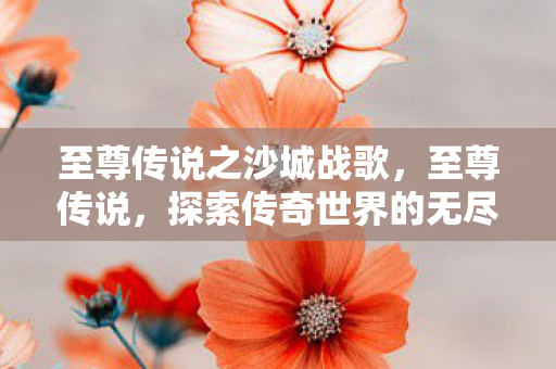 至尊传说之沙城战歌，至尊传说，探索传奇世界的无尽奥秘
