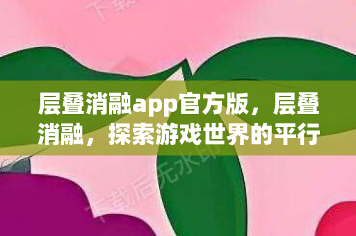 层叠消融app官方版,层叠消融,探索游戏世界的平行维度 层叠消融app官方版,层叠消融,探索游戏世界的平行维度