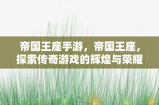 帝国王座手游,帝国王座,探索传奇游戏的辉煌与荣耀 帝国王座手游,帝国王座,探索传奇游戏的辉煌与荣耀