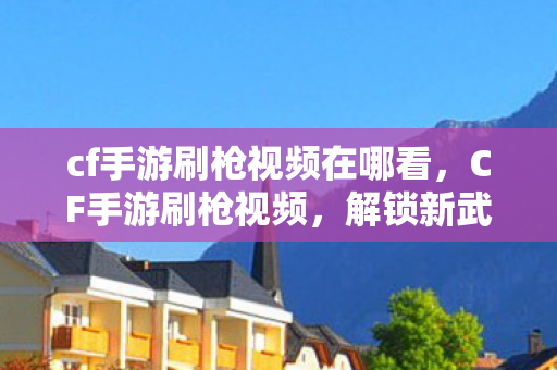 cf手游刷枪视频在哪看,CF手游刷枪视频,解锁新武器,提升战斗力的秘密 cf手游刷枪视频在哪看,CF手游刷枪视频,解锁新武器,提升战斗力的秘密