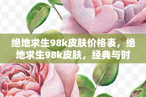 绝地求生98k皮肤价格表，绝地求生98k皮肤，经典与时尚的碰撞