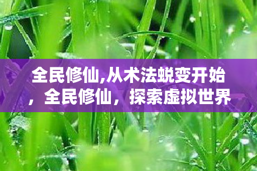 全民修仙,从术法蜕变开始,全民修仙,探索虚拟世界的无限可能 全民修仙,从术法蜕变开始,全民修仙,探索虚拟世界的无限可能
