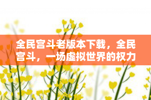 全民宫斗老版本下载，全民宫斗，一场虚拟世界的权力游戏