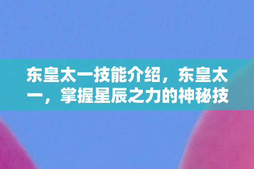 东皇太一技能介绍,东皇太一,掌握星辰之力的神秘技能 东皇太一技能介绍,东皇太一,掌握星辰之力的神秘技能