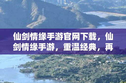 仙剑情缘手游官网下载,仙剑情缘手游,重温经典,再续前缘 仙剑情缘手游官网下载,仙剑情缘手游,重温经典,再续前缘
