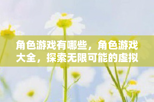 角色游戏有哪些,角色游戏大全,探索无限可能的虚拟世界 角色游戏有哪些,角色游戏大全,探索无限可能的虚拟世界