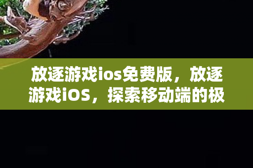 放逐游戏ios免费版,放逐游戏iOS,探索移动端的极致游戏体验 放逐游戏ios免费版,放逐游戏iOS,探索移动端的极致游戏体验