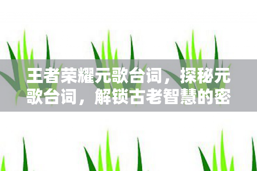 王者荣耀元歌台词,探秘元歌台词,解锁古老智慧的密码 王者荣耀元歌台词,探秘元歌台词,解锁古老智慧的密码