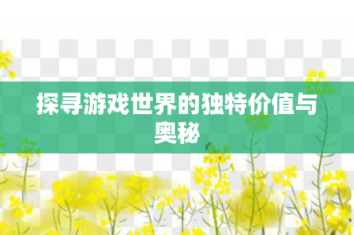 探寻游戏世界的独特价值与奥秘