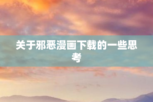 关于邪恶漫画下载的一些思考