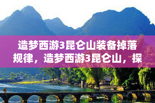 造梦西游3昆仑山装备掉落规律，造梦西游3昆仑山，探寻神秘仙境的奇幻之旅