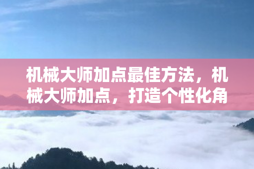 机械大师加点最佳方法，机械大师加点，打造个性化角色，提升游戏战斗力的关键