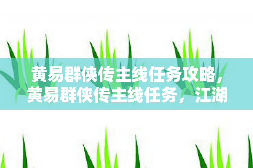 黄易群侠传主线任务攻略，黄易群侠传主线任务，江湖风云录
